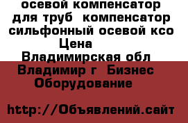 осевой компенсатор для труб, компенсатор сильфонный осевой ксо › Цена ­ 100 - Владимирская обл., Владимир г. Бизнес » Оборудование   
